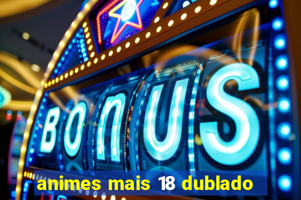 animes mais 18 dublado